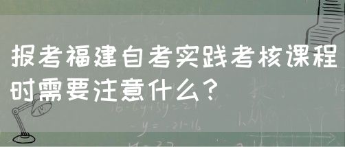 报考福建自考实践考核课程时需要注意什么?(图1) 报考福建自考实践考核课程时需要注意什么?(1)