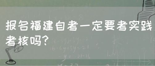 报名福建自考一定要考实践考核吗?(图1) 报名福建自考一定要考实践考核吗?(1)