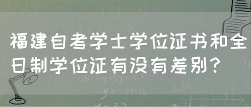 福建自考学士学位证书和全日制学位证有没有差别?(图1) 福建自考学士学位证书和全日制学位证有没有差别?(图1)