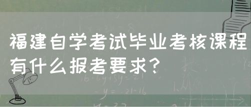 福建自学考试毕业考核课程有什么报考要求?(图1) 福建自学考试毕业考核课程有什么报考要求?(图1)