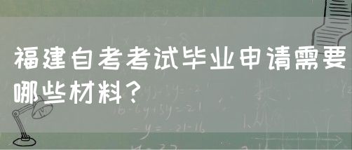 福建自考考试毕业申请需要哪些材料?(图1) 福建自考考试毕业申请需要哪些材料?(图1)