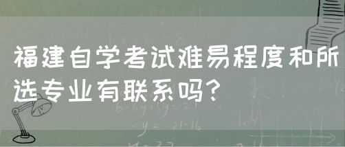 福建自学考试难易程度和所选专业有联系吗?(图1) 福建自学考试难易程度和所选专业有联系吗?(图1)