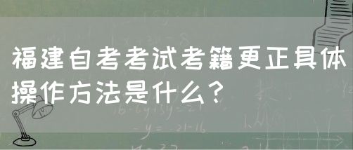 福建自考考试考籍更正具体操作方法是什么?(图1) 福建自考考试考籍更正具体操作方法是什么?(图1)