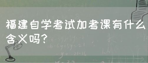 福建自学考试加考课有什么含义吗?(图1) 福建自学考试加考课有什么含义吗?(图1)