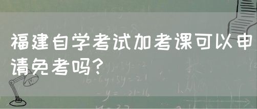 福建自学考试加考课可以申请免考吗?(图1) 福建自学考试加考课可以申请免考吗?(图1)