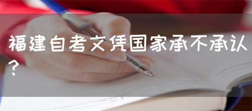 福建自考文凭国家承不承认?(图1) 福建自考文凭国家承不承认?(图1)