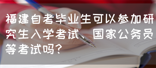 福建自考毕业生可以参加研究生入学考试、国家公务员等考试吗?(图1) 福建自考毕业生可以参加研究生入学考试、国家公务员等考试吗?(图1)