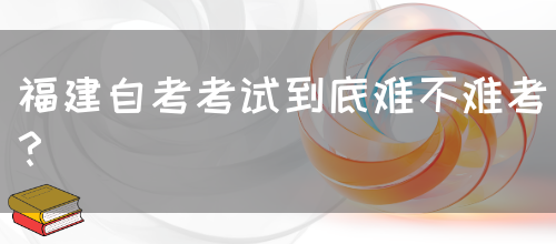 福建自考考试到底难不难考?(图1) 福建自考考试到底难不难考?(图1)