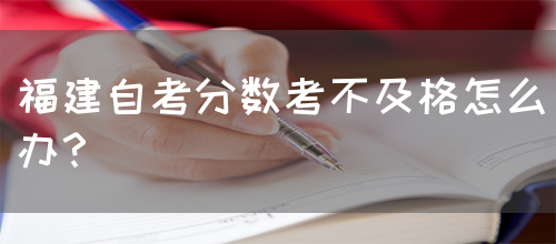 福建自考分数考不及格怎么办?(图1) 福建自考分数考不及格怎么办?(图1)
