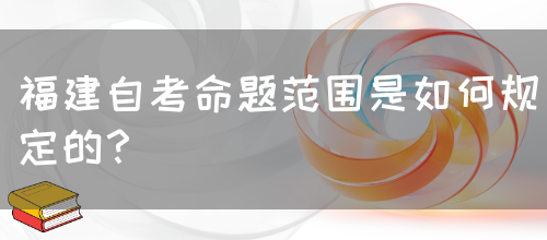 福建自考命题范围是如何规定的?(图1) 福建自考命题范围是如何规定的?(图1)
