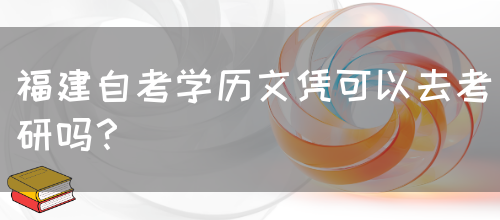 福建自考学历文凭可以去考研吗?(图1) 福建自考学历文凭可以去考研吗?(图1)
