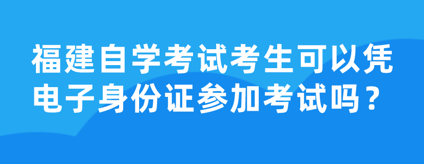 福建自学考试考生可以凭电子身份证参加考试吗？(1)