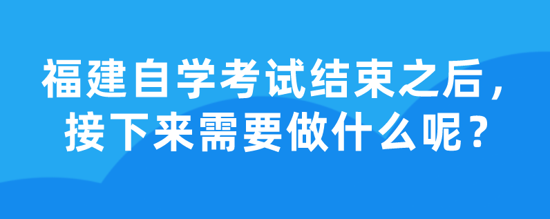 福建自学考试结束之后，接下来需要做什么呢？(1)
