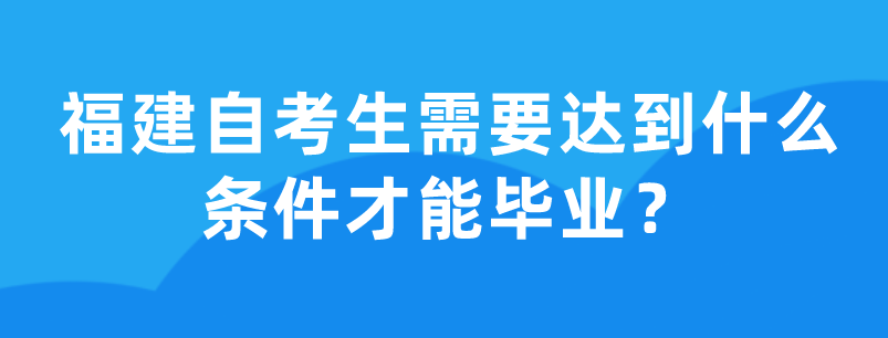 福建自考生需要达到什么条件才能毕业？(1)
