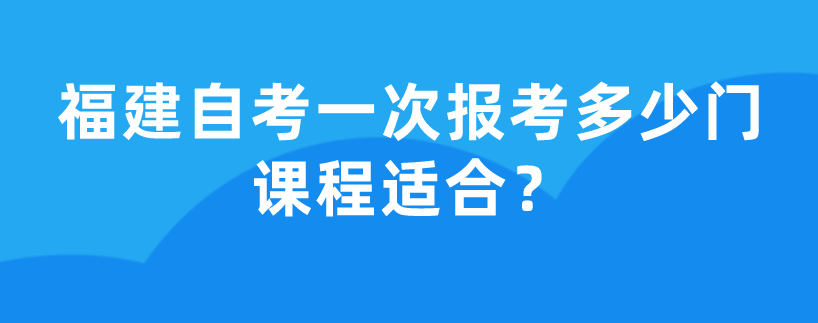 福建自考一次报考多少门课程适合？(1)
