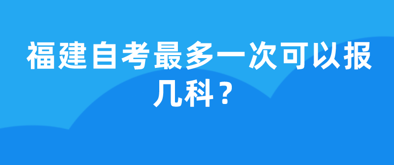 福建自考最多一次可以报几科?(图1) 福建自考最多一次可以报几科?(图1)