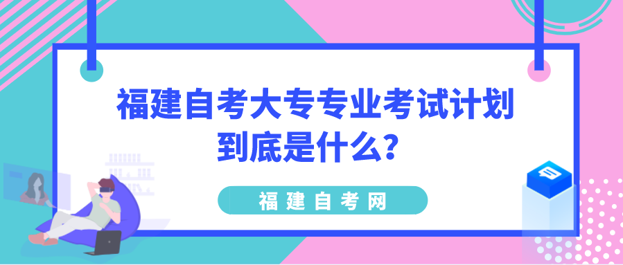 福建自考大专专业考试计划到底是什么？
