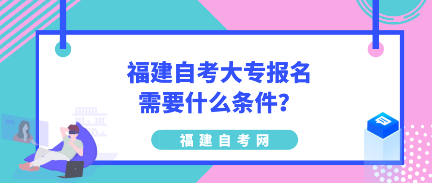 福建自考大专报名需要什么条件? 福建自考大专报名需要什么条件?(图1)