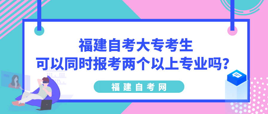 福建自考大专考生可以同时报考两个以上专业吗?(1) 福建自考大专考生可以同时报考两个以上专业吗?(1)