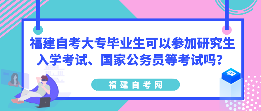 福建自考大专毕业生可以参加研究生入学考试、国家公务员等考试吗？