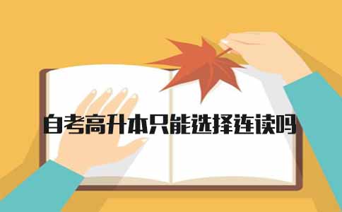 自考高升本只能选择连读吗(1) 自考高升本只能选择连读吗(1)