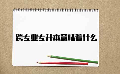 跨专业专升本意味着什么(1)