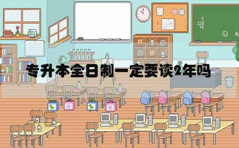 专升本全日制一定要读2年吗(1) 专升本全日制一定要读2年吗(1)