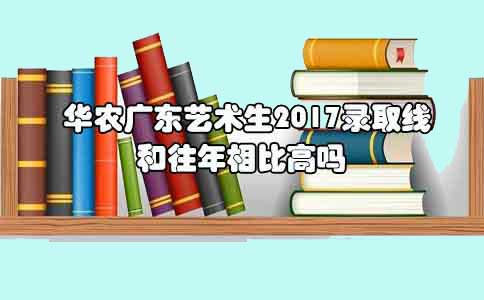 华农福建艺术生2017录取线和往年相比高吗?(1) 华农福建艺术生2017录取线和往年相比高吗?(1)
