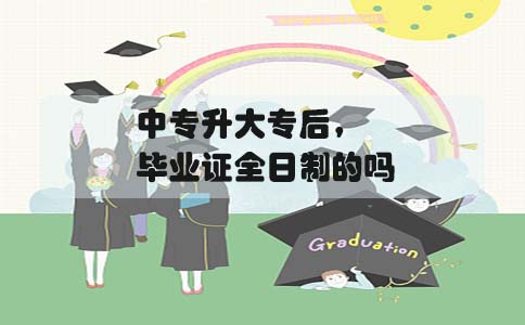 中专升大专后,毕业证是全日制的吗(1) 中专升大专后,毕业证是全日制的吗(1)