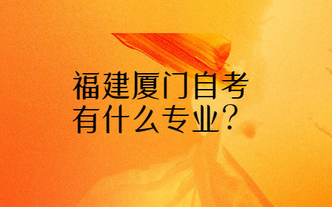 福建厦门自考有什么专业?(1) 福建厦门自考有什么专业?(1)
