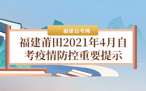 福建莆田2021年4月自考疫情防控重要提示(2) 福建莆田2021年4月自考疫情防控重要提示(2)