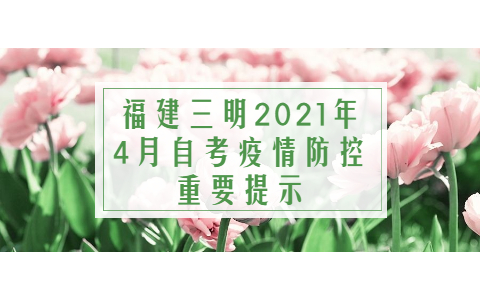 福建三明2021年4月自考疫情防控重要提示(1) 福建三明2021年4月自考疫情防控重要提示(1)