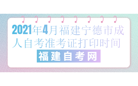 2021年4月福建宁德市成人自考准考证打印时间(1) 2021年4月福建宁德市成人自考准考证打印时间(1)