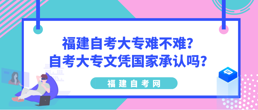 福建自考大专难不难?自考大专文凭国家承认吗? 福建自考大专难不难?自考大专文凭国家承认吗?(1)